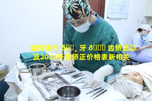 如何进行 🕸 牙 🐘 齿矫正以及2024牙齿矫正价格表新相关问题探讨